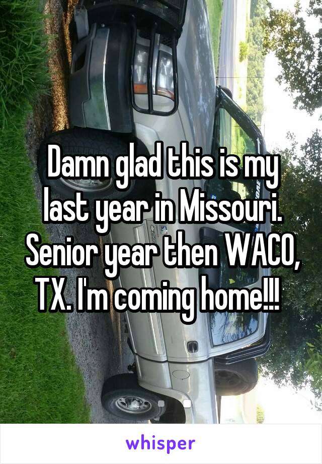 Damn glad this is my last year in Missouri. Senior year then WACO, TX. I'm coming home!!!  