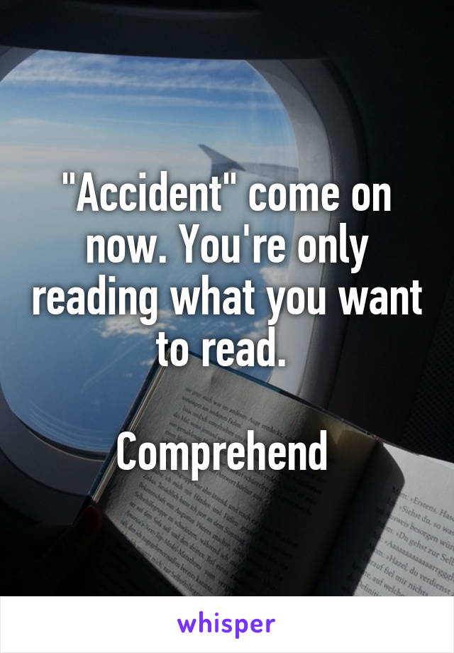 "Accident" come on now. You're only reading what you want to read. 

Comprehend 