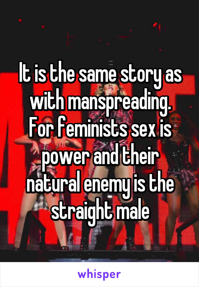 It is the same story as with manspreading.
For feminists sex is power and their natural enemy is the straight male