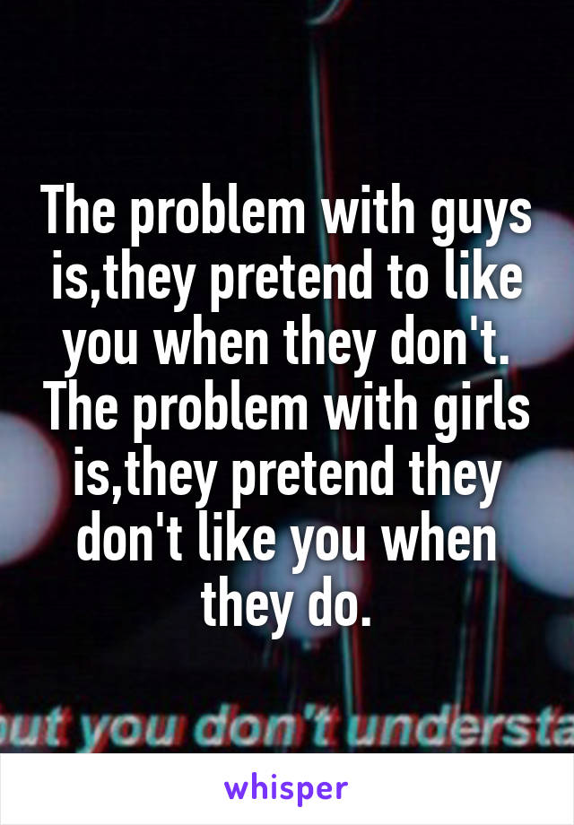 The problem with guys is,they pretend to like you when they don't. The problem with girls is,they pretend they don't like you when they do.