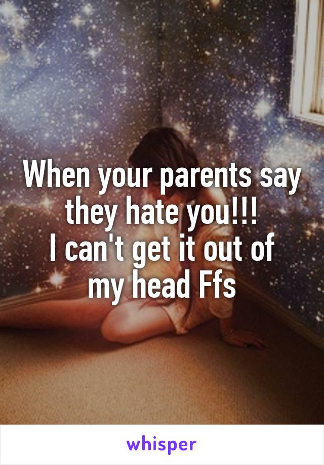 When your parents say they hate you!!!
I can't get it out of my head Ffs