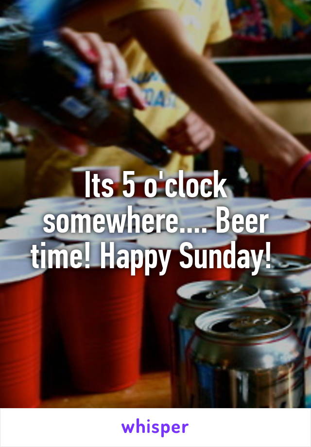 Its 5 o'clock somewhere.... Beer time! Happy Sunday! 