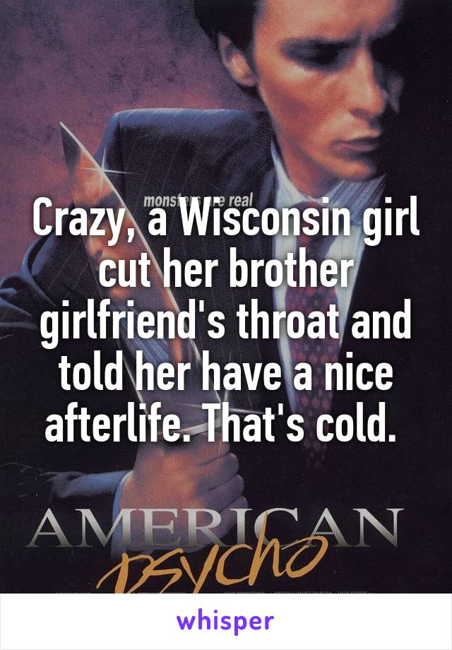 Crazy, a Wisconsin girl cut her brother girlfriend's throat and told her have a nice afterlife. That's cold. 