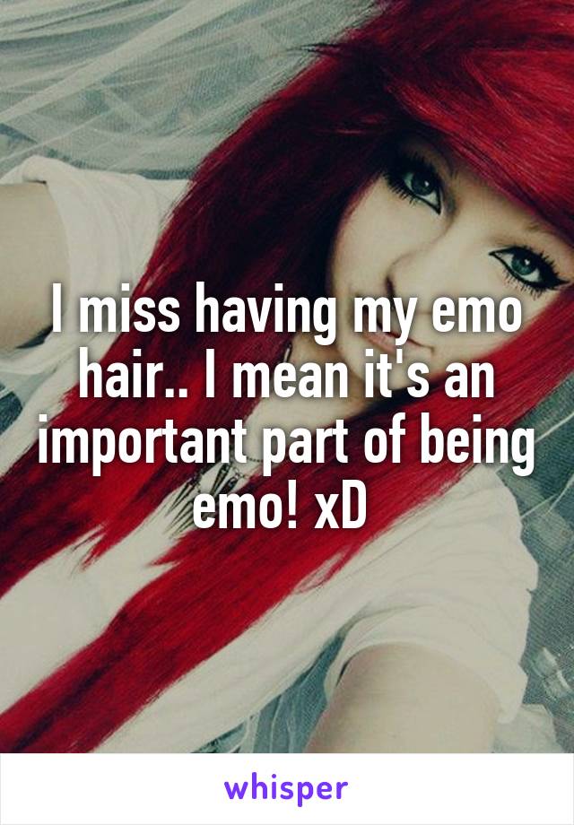 I miss having my emo hair.. I mean it's an important part of being emo! xD 