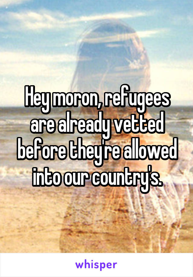 Hey moron, refugees are already vetted before they're allowed into our country's.