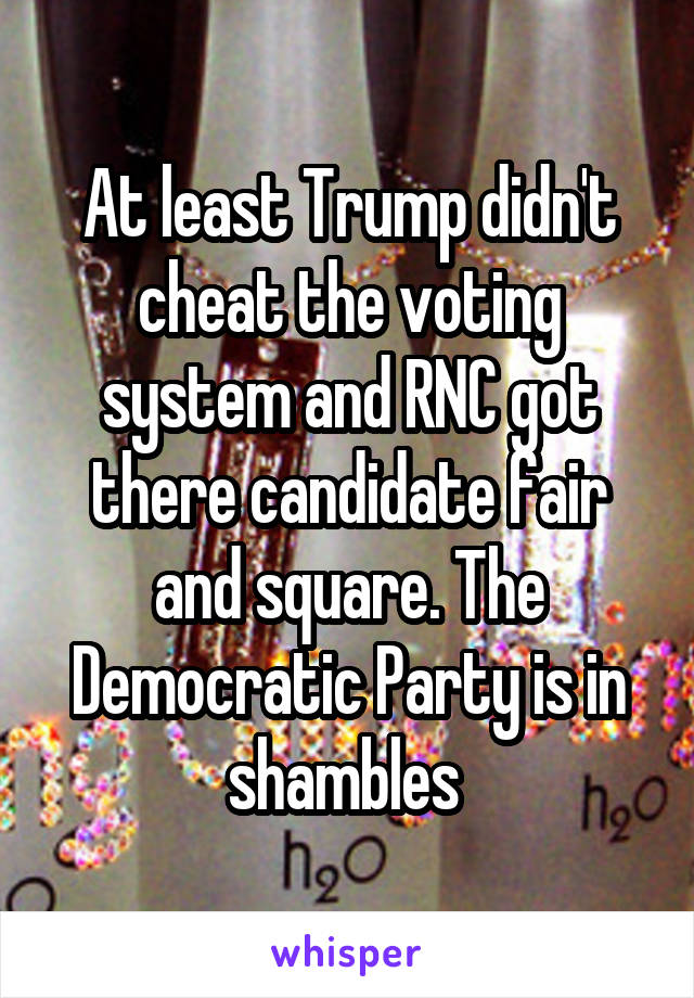 At least Trump didn't cheat the voting system and RNC got there candidate fair and square. The Democratic Party is in shambles 