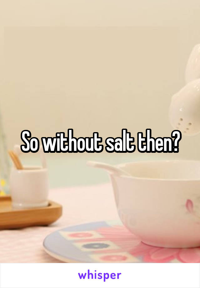 So without salt then?