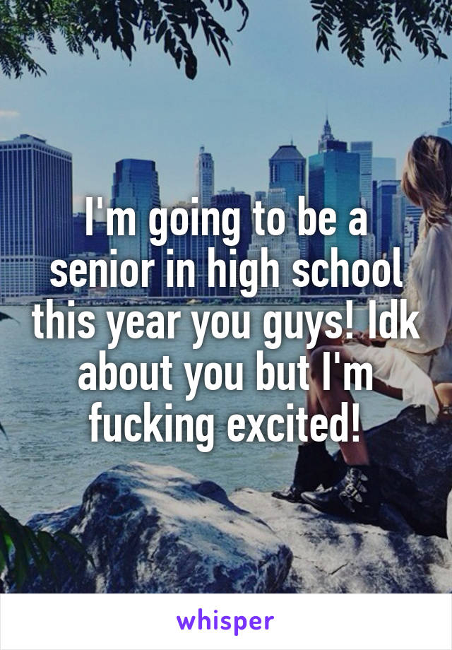 I'm going to be a senior in high school this year you guys! Idk about you but I'm fucking excited!