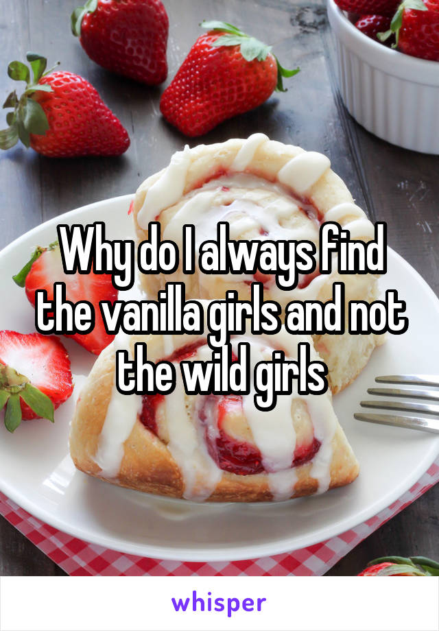 Why do I always find the vanilla girls and not the wild girls