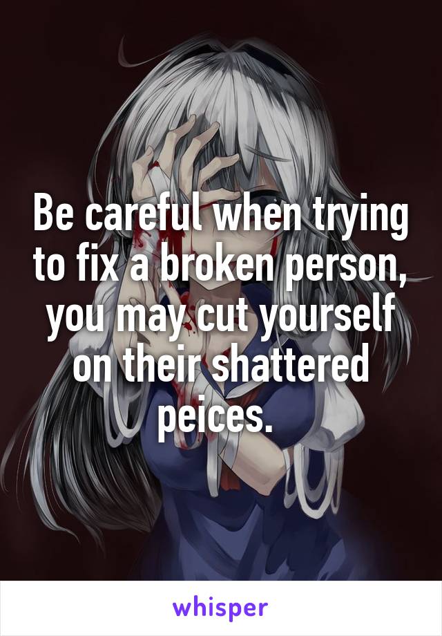 Be careful when trying to fix a broken person, you may cut yourself on their shattered peices. 