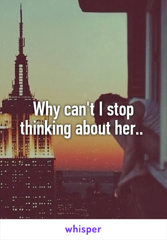 Why can't I stop thinking about her.. 