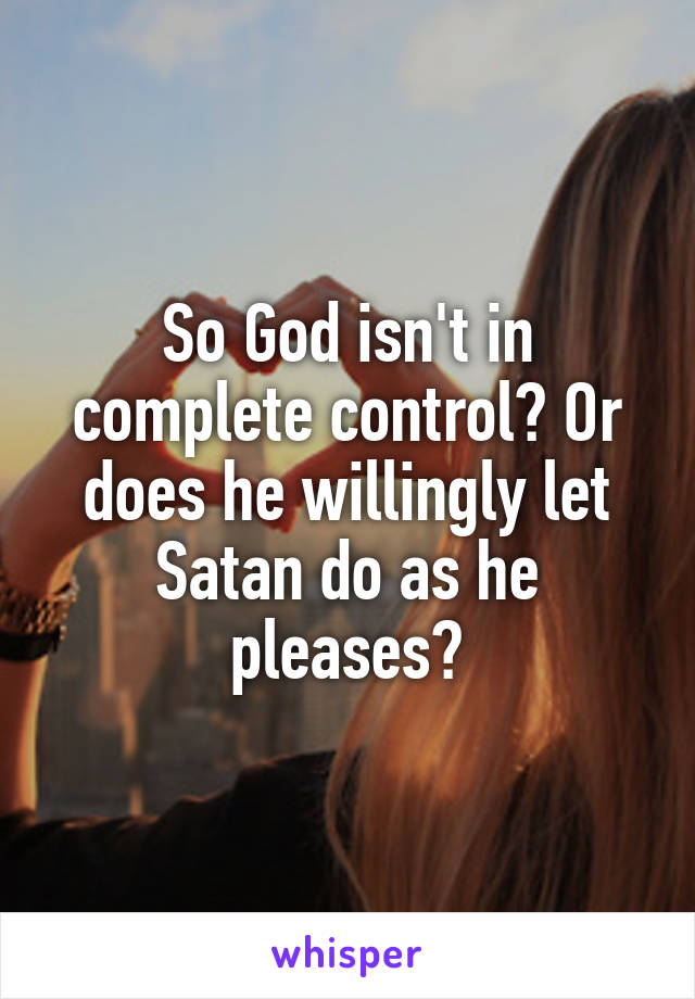 So God isn't in complete control? Or does he willingly let Satan do as he pleases?