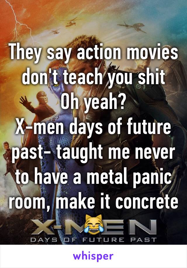 They say action movies don't teach you shit
Oh yeah?
X-men days of future past- taught me never to have a metal panic room, make it concrete 😹