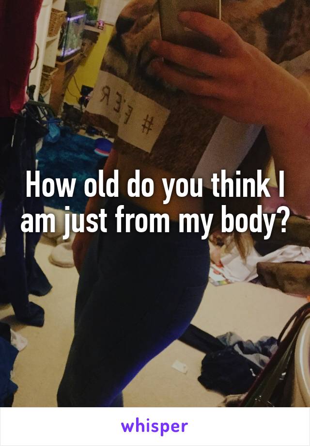How old do you think I am just from my body? 