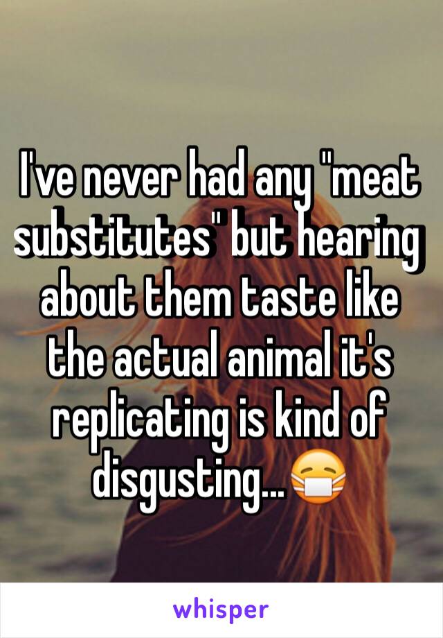 I've never had any "meat substitutes" but hearing about them taste like the actual animal it's replicating is kind of disgusting...😷