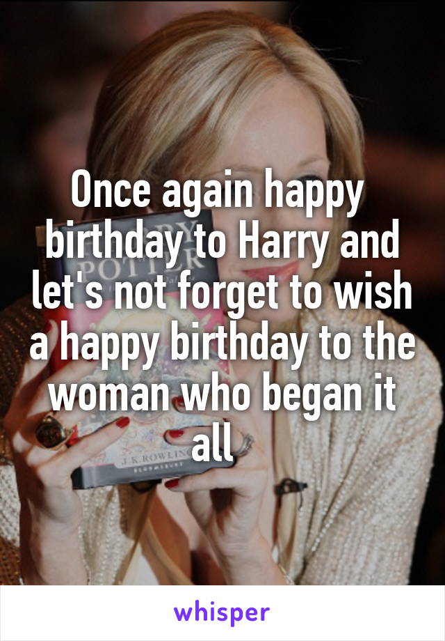 Once again happy  birthday to Harry and let's not forget to wish a happy birthday to the woman who began it all  