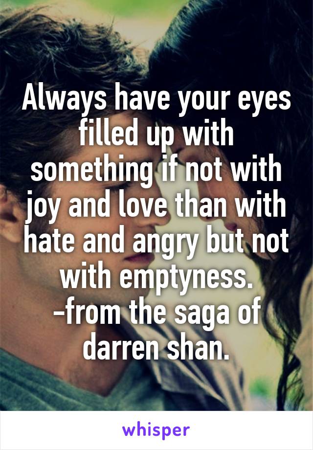 Always have your eyes filled up with something if not with joy and love than with hate and angry but not with emptyness.
-from the saga of darren shan.