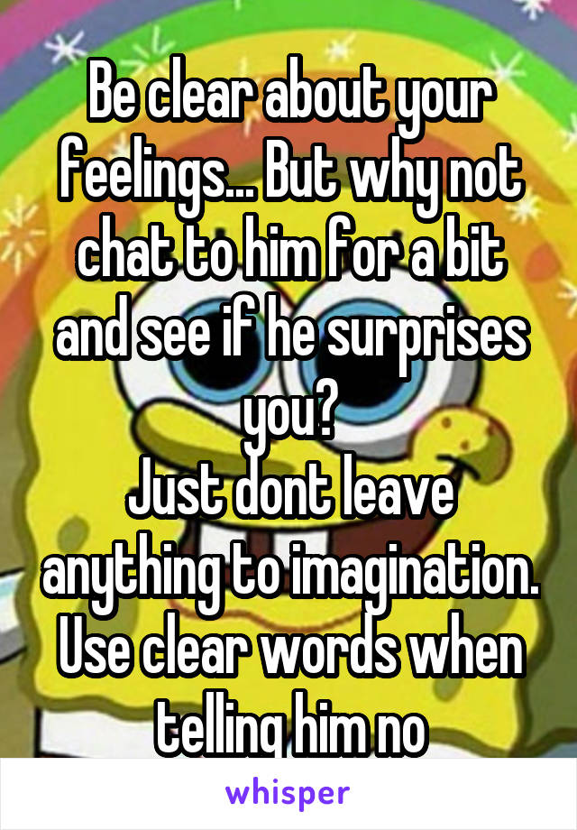 Be clear about your feelings... But why not chat to him for a bit and see if he surprises you?
Just dont leave anything to imagination. Use clear words when telling him no