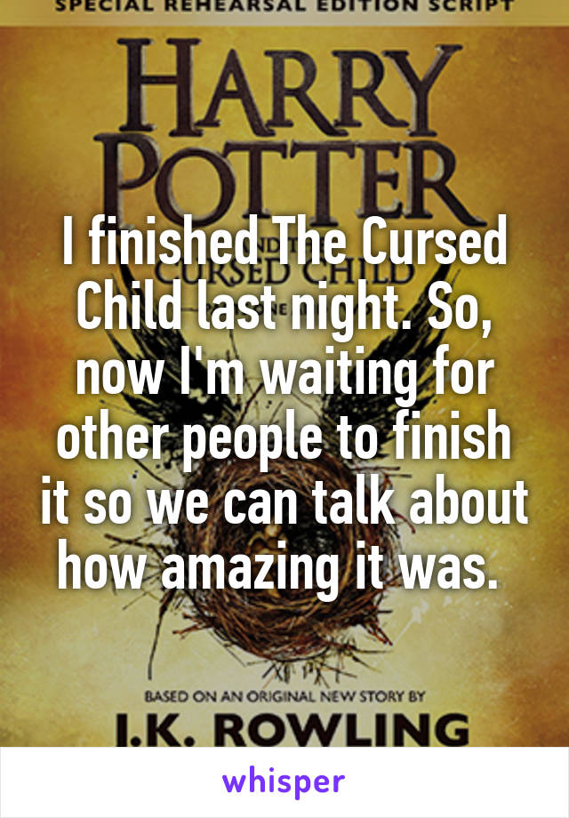 I finished The Cursed Child last night. So, now I'm waiting for other people to finish it so we can talk about how amazing it was. 