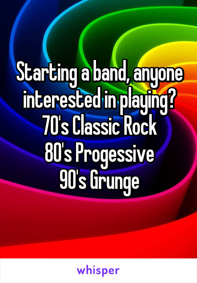 Starting a band, anyone interested in playing?
70's Classic Rock
80's Progessive
90's Grunge
