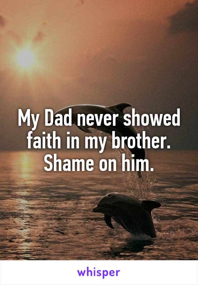 My Dad never showed faith in my brother. Shame on him.