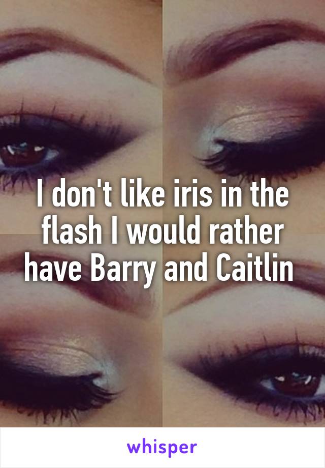 I don't like iris in the flash I would rather have Barry and Caitlin 