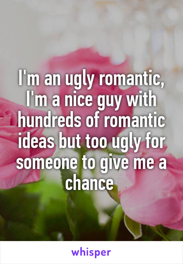 I'm an ugly romantic, I'm a nice guy with hundreds of romantic ideas but too ugly for someone to give me a chance 