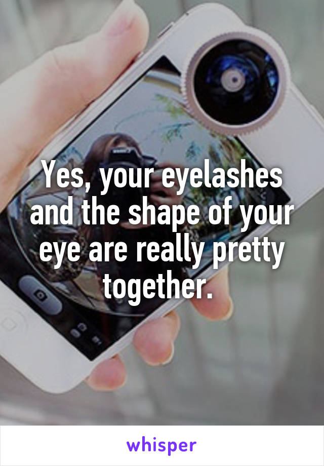 Yes, your eyelashes and the shape of your eye are really pretty together. 