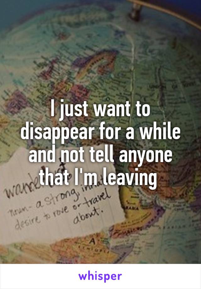 I just want to disappear for a while and not tell anyone that I'm leaving 