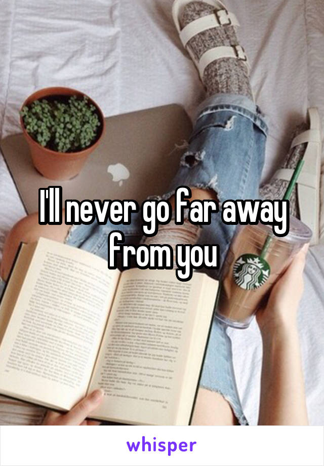 I'll never go far away from you