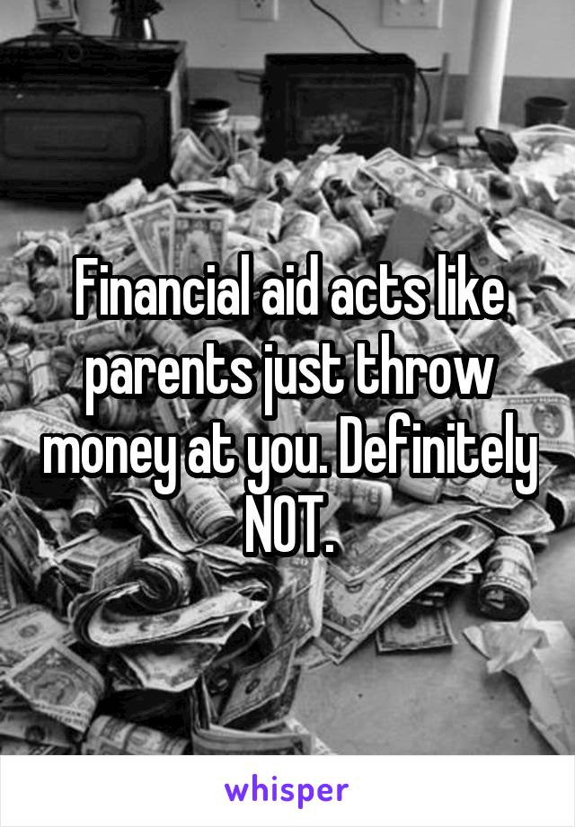 Financial aid acts like parents just throw money at you. Definitely NOT.