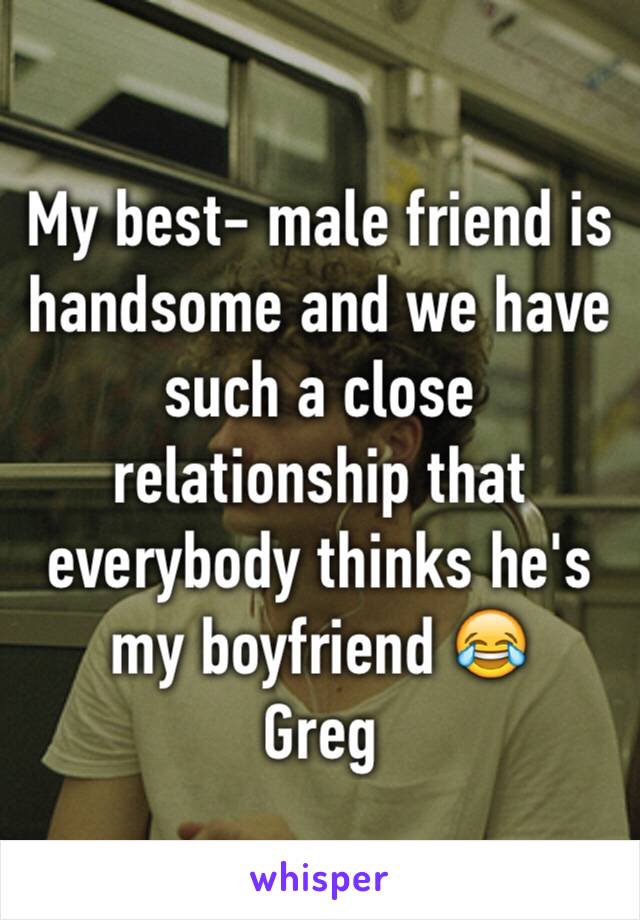 My best- male friend is handsome and we have such a close relationship that everybody thinks he's my boyfriend 😂 
Greg