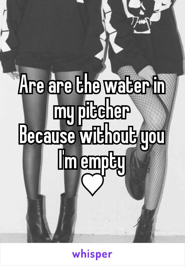 Are are the water in my pitcher
Because without you I'm empty
♥