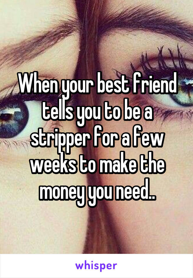When your best friend tells you to be a stripper for a few weeks to make the money you need..