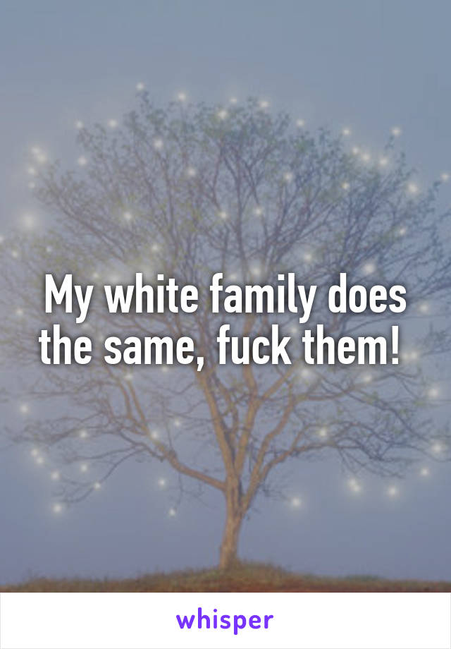 My white family does the same, fuck them! 