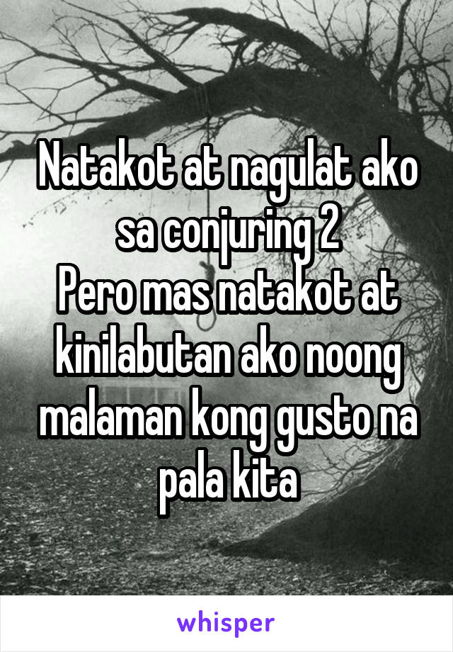 Natakot at nagulat ako sa conjuring 2
Pero mas natakot at kinilabutan ako noong malaman kong gusto na pala kita