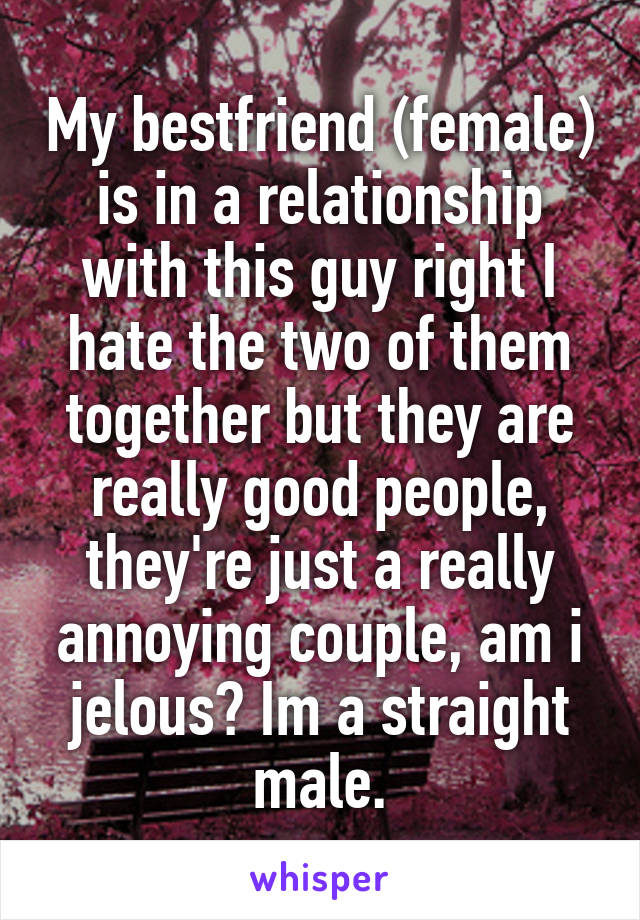 My bestfriend (female) is in a relationship with this guy right I hate the two of them together but they are really good people, they're just a really annoying couple, am i jelous? Im a straight male.
