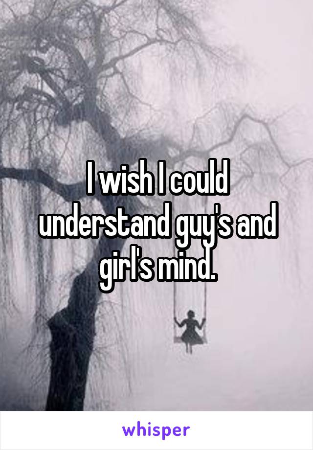 I wish I could understand guy's and girl's mind.