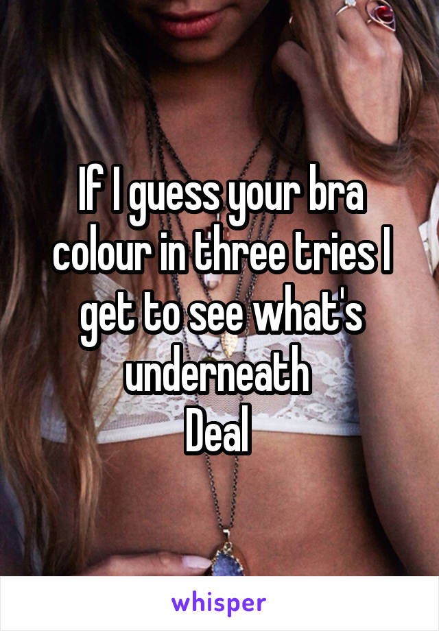 If I guess your bra colour in three tries I get to see what's underneath 
Deal 