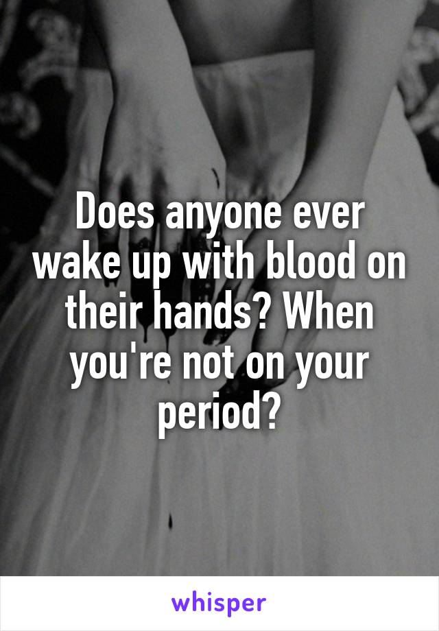 Does anyone ever wake up with blood on their hands? When you're not on your period?