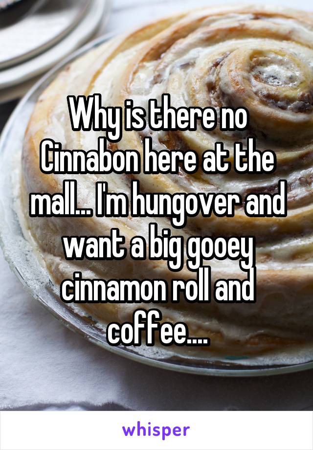 Why is there no Cinnabon here at the mall... I'm hungover and want a big gooey cinnamon roll and coffee....