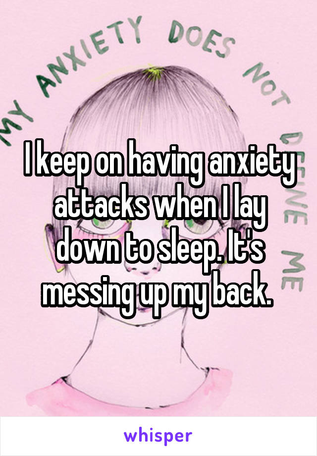 I keep on having anxiety attacks when I lay down to sleep. It's messing up my back. 