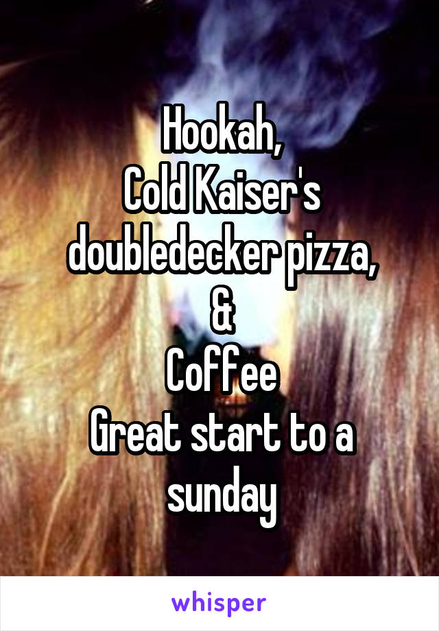 Hookah,
Cold Kaiser's doubledecker pizza,
&
Coffee
Great start to a sunday