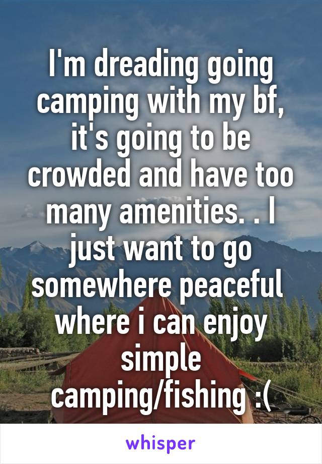 I'm dreading going camping with my bf, it's going to be crowded and have too many amenities. . I just want to go somewhere peaceful  where i can enjoy simple camping/fishing :(