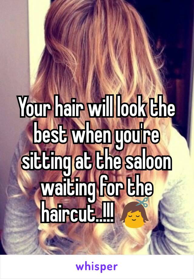 Your hair will look the best when you're sitting at the saloon waiting for the haircut..!!! 💇