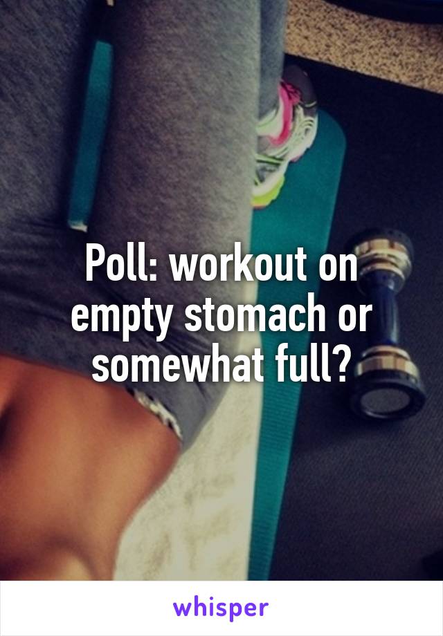 Poll: workout on empty stomach or somewhat full?