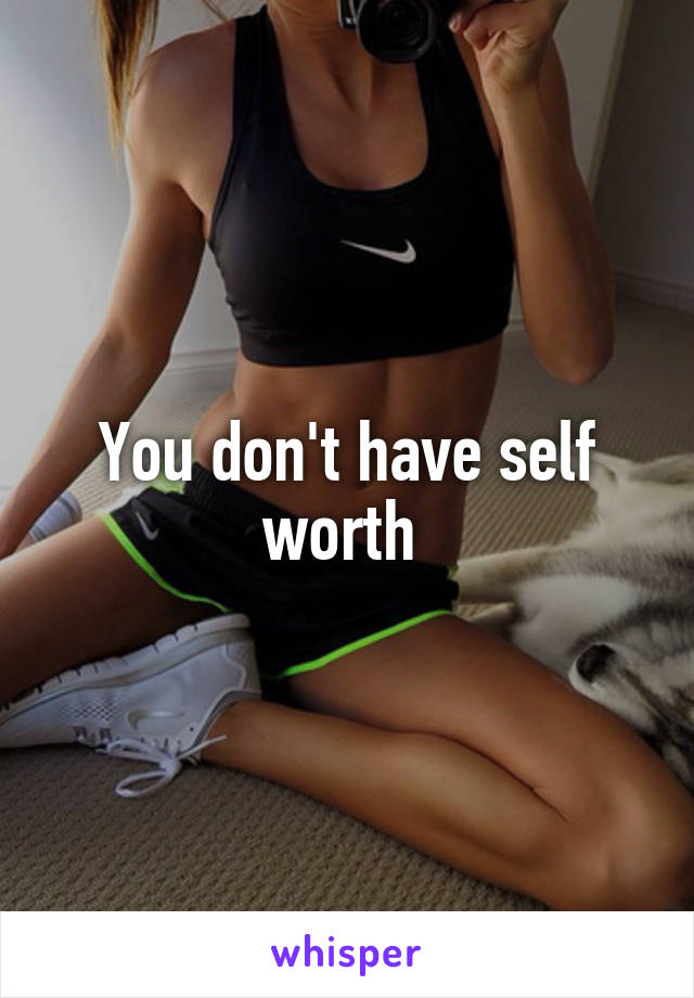 You don't have self worth 