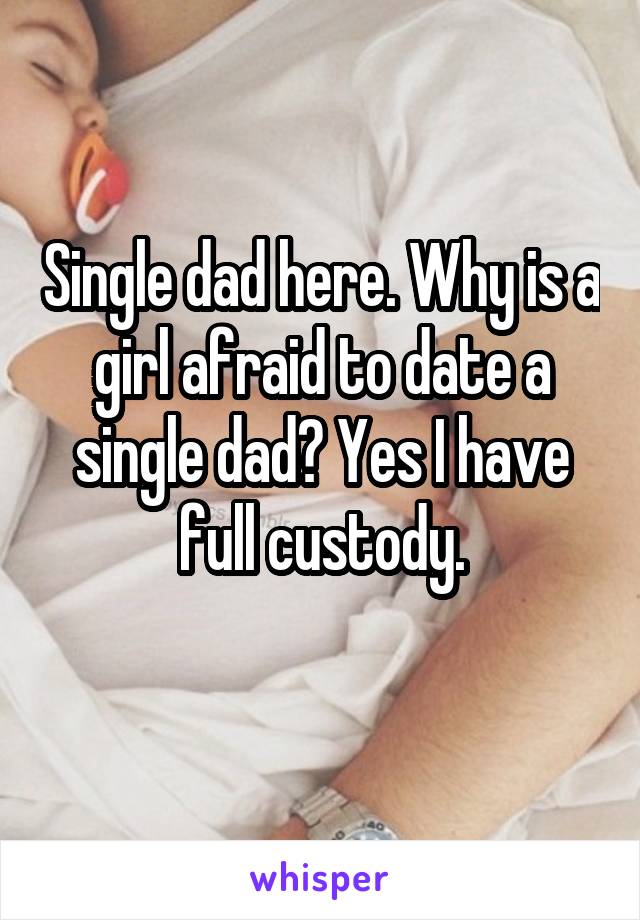 Single dad here. Why is a girl afraid to date a single dad? Yes I have full custody.
