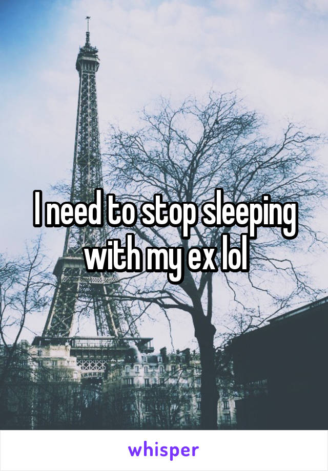 I need to stop sleeping with my ex lol