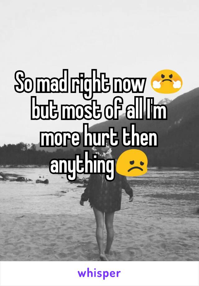 So mad right now 😤 but most of all I'm more hurt then anything😞